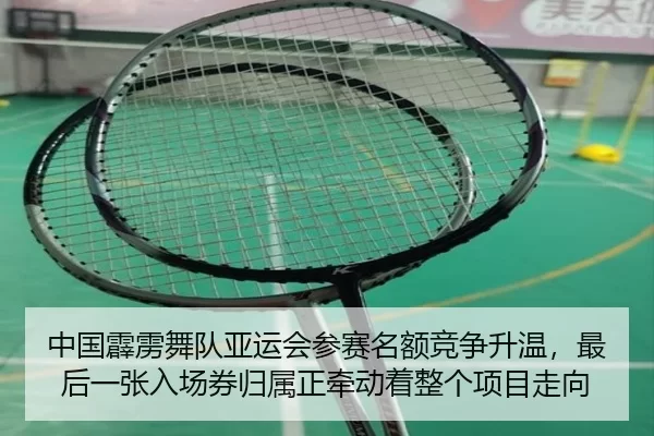 中国霹雳舞队亚运会参赛名额竞争升温，最后一张入场券归属正牵动着整个项目走向